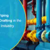 The Role of Piping Design and Drafting in the Oil and Gas Industry